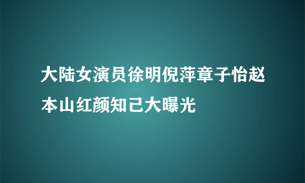 大陆女演员徐明倪萍章子怡赵本山红颜知己大曝光