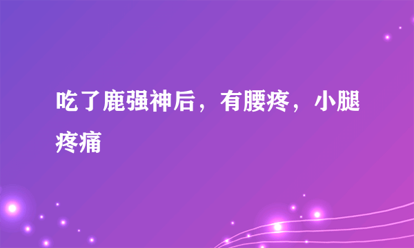 吃了鹿强神后，有腰疼，小腿疼痛