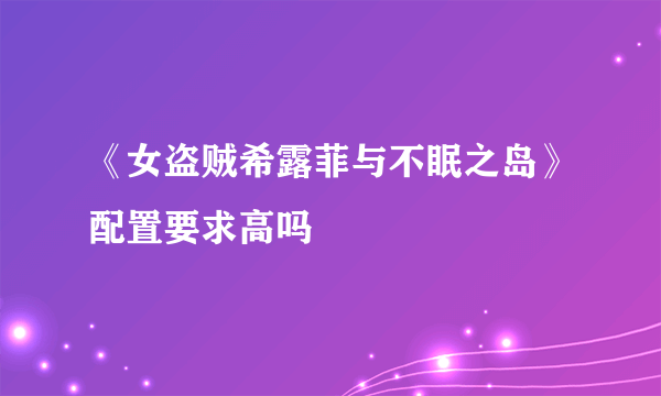 《女盗贼希露菲与不眠之岛》配置要求高吗