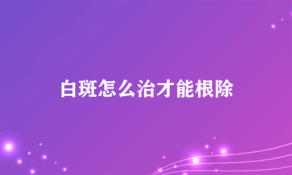 白斑怎么治才能根除