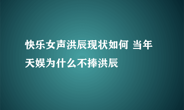 快乐女声洪辰现状如何 当年天娱为什么不捧洪辰