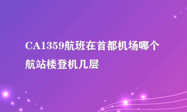 CA1359航班在首都机场哪个航站楼登机几层