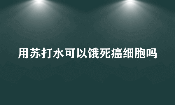 用苏打水可以饿死癌细胞吗