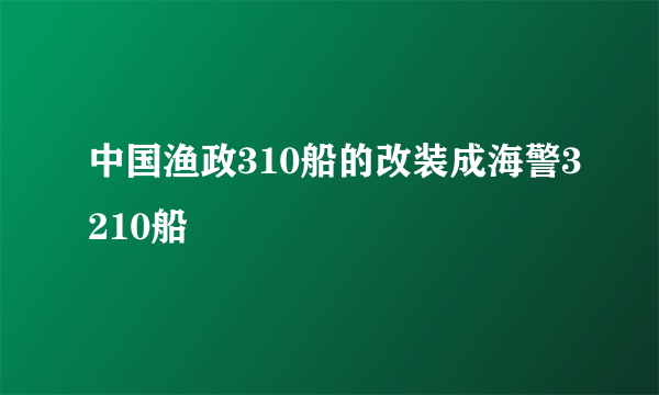 中国渔政310船的改装成海警3210船