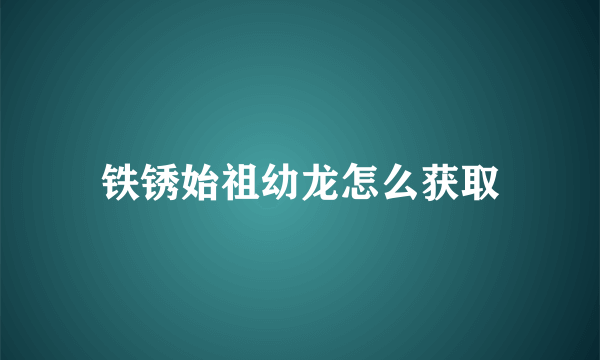 铁锈始祖幼龙怎么获取