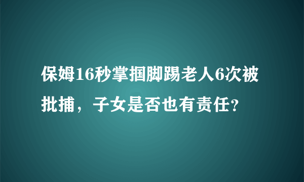 保姆16秒掌掴脚踢老人6次被批捕，子女是否也有责任？