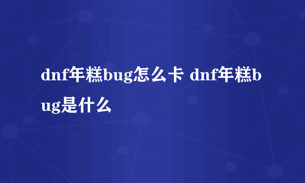 dnf年糕bug怎么卡 dnf年糕bug是什么