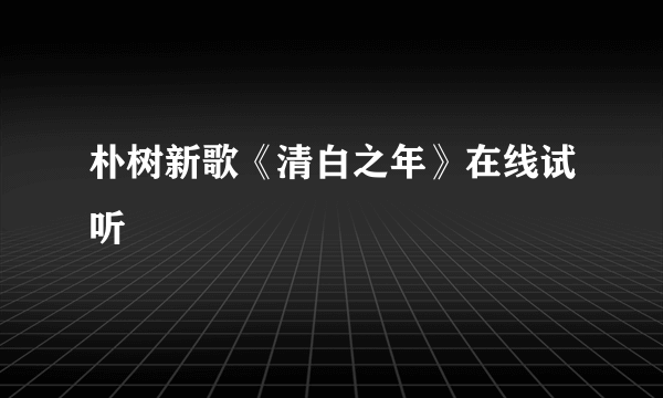 朴树新歌《清白之年》在线试听