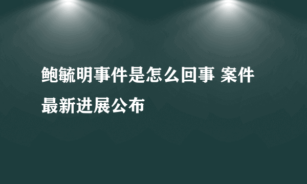 鲍毓明事件是怎么回事 案件最新进展公布