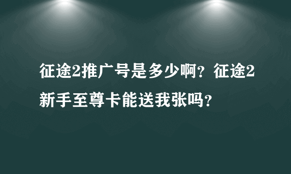 征途2推广号是多少啊？征途2新手至尊卡能送我张吗？