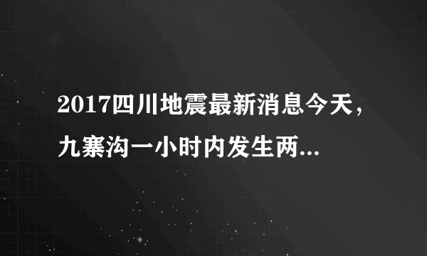 2017四川地震最新消息今天，九寨沟一小时内发生两次地震_飞外网