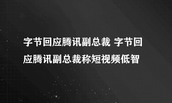 字节回应腾讯副总裁 字节回应腾讯副总裁称短视频低智