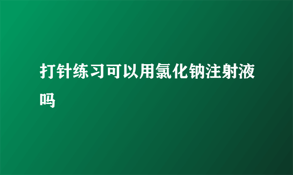 打针练习可以用氯化钠注射液吗