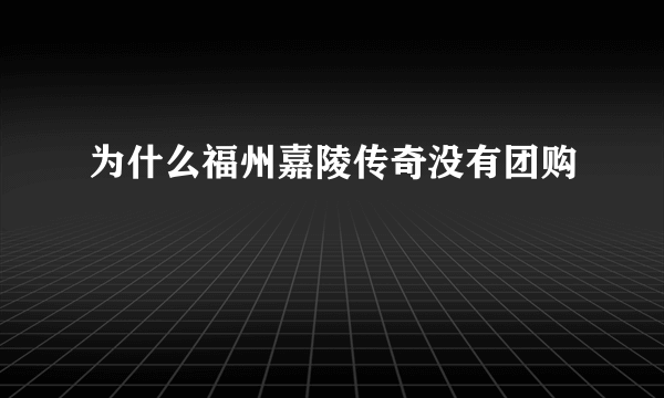 为什么福州嘉陵传奇没有团购