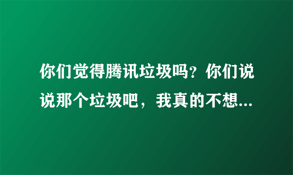 你们觉得腾讯垃圾吗？你们说说那个垃圾吧，我真的不想再去说他的缺点了，我真的服给这个流氓垃圾软件了。