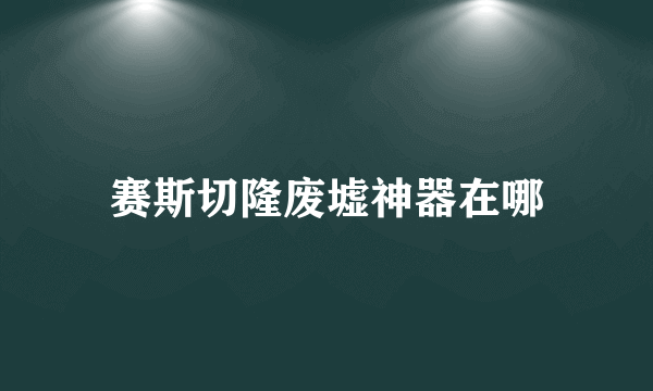 赛斯切隆废墟神器在哪