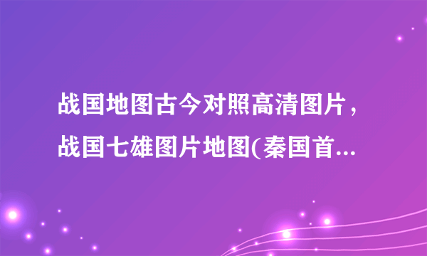 战国地图古今对照高清图片，战国七雄图片地图(秦国首都在咸阳)