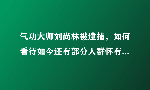 气功大师刘尚林被逮捕，如何看待如今还有部分人群怀有迷信封建的思想？