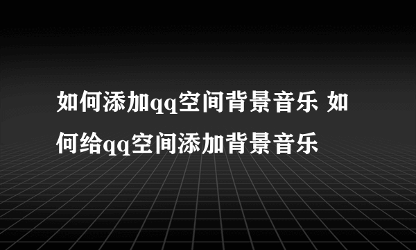 如何添加qq空间背景音乐 如何给qq空间添加背景音乐