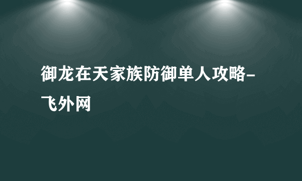 御龙在天家族防御单人攻略-飞外网