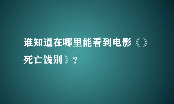 谁知道在哪里能看到电影《》死亡饯别》？