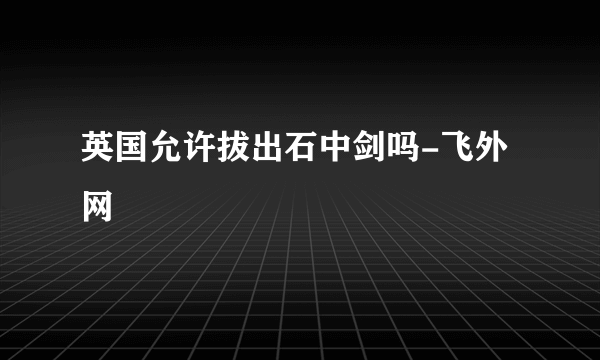 英国允许拔出石中剑吗-飞外网