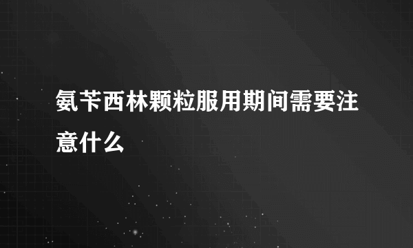 氨苄西林颗粒服用期间需要注意什么