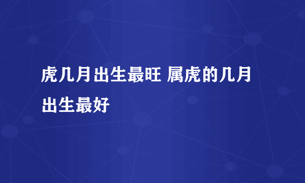 虎几月出生最旺 属虎的几月出生最好