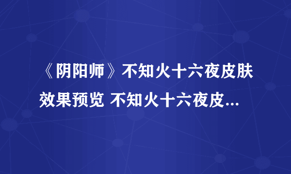 《阴阳师》不知火十六夜皮肤效果预览 不知火十六夜皮肤几时出