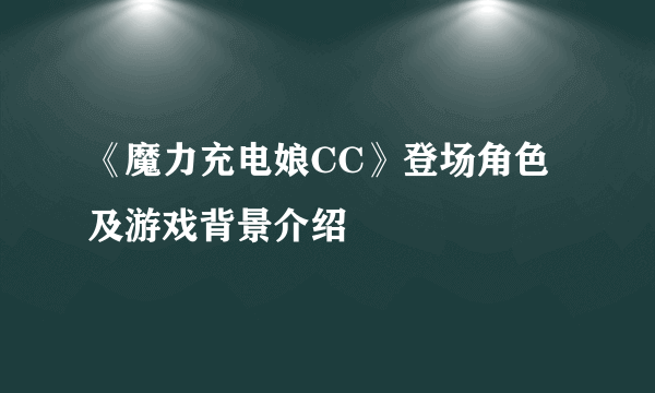 《魔力充电娘CC》登场角色及游戏背景介绍