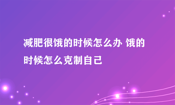 减肥很饿的时候怎么办 饿的时候怎么克制自己