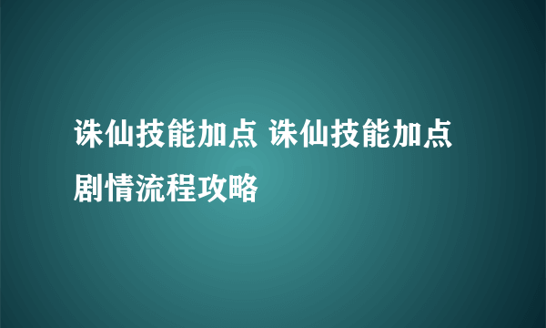 诛仙技能加点 诛仙技能加点剧情流程攻略