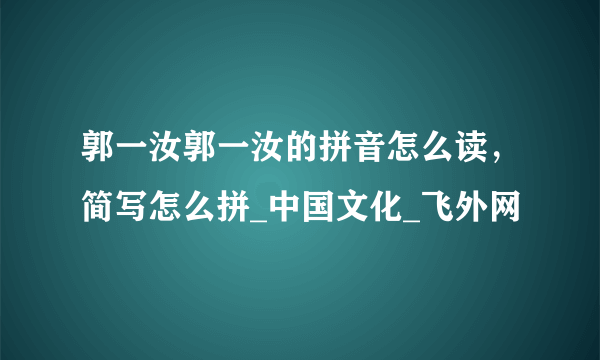 郭一汝郭一汝的拼音怎么读，简写怎么拼_中国文化_飞外网