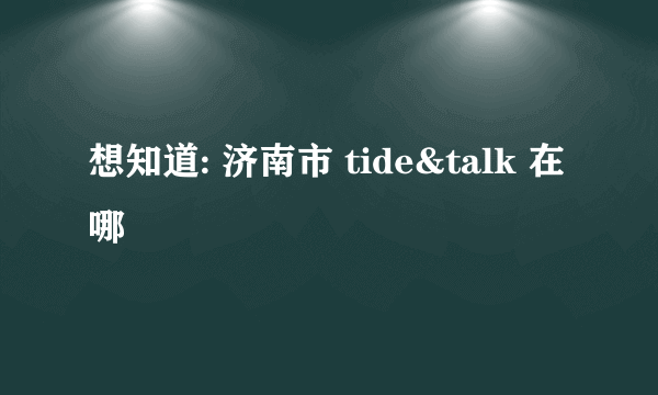 想知道: 济南市 tide&talk 在哪