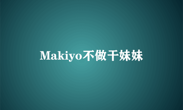 Makiyo不做干妹妹