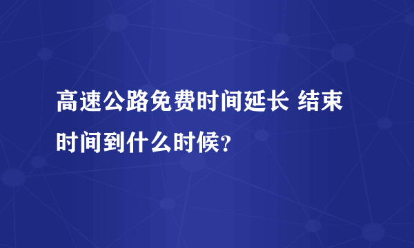 高速公路免费时间延长 结束时间到什么时候？