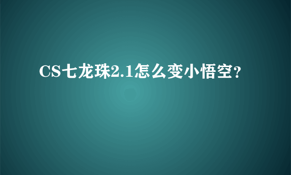 CS七龙珠2.1怎么变小悟空？