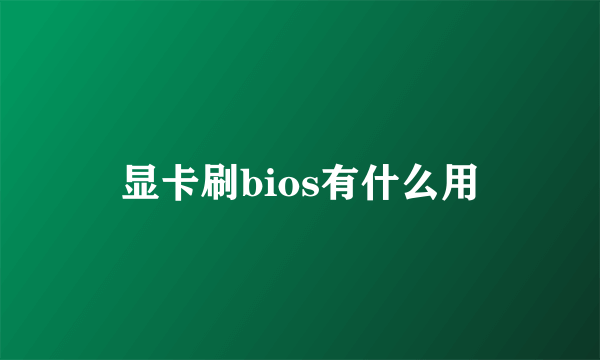 显卡刷bios有什么用