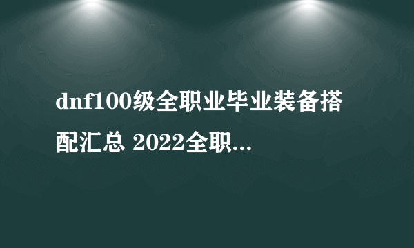 dnf100级全职业毕业装备搭配汇总 2022全职业毕业装备搭配大全