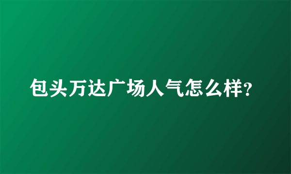 包头万达广场人气怎么样？