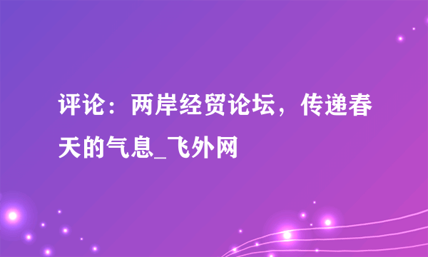 评论：两岸经贸论坛，传递春天的气息_飞外网