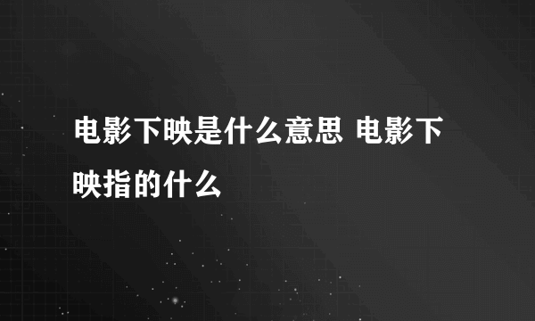 电影下映是什么意思 电影下映指的什么