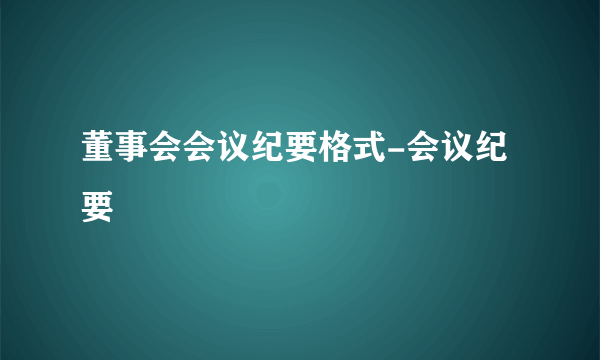 董事会会议纪要格式-会议纪要