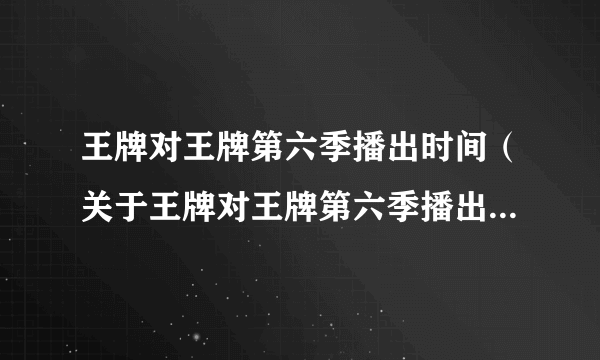 王牌对王牌第六季播出时间（关于王牌对王牌第六季播出时间的简介）