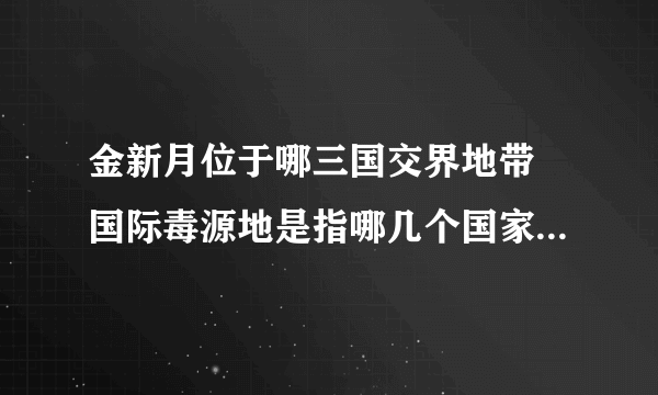 金新月位于哪三国交界地带 国际毒源地是指哪几个国家的交界处