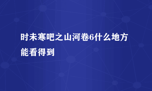 时未寒吧之山河卷6什么地方能看得到