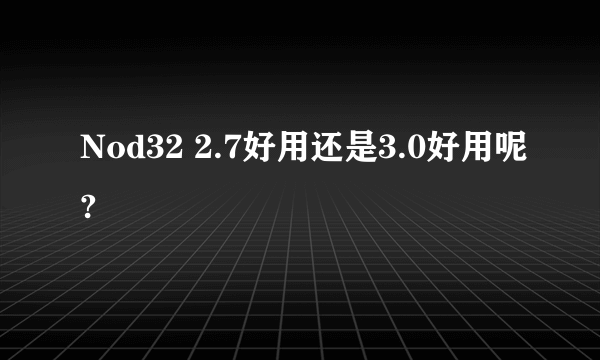 Nod32 2.7好用还是3.0好用呢?