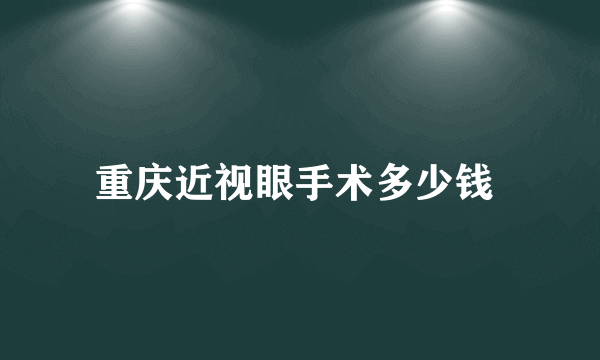 重庆近视眼手术多少钱 