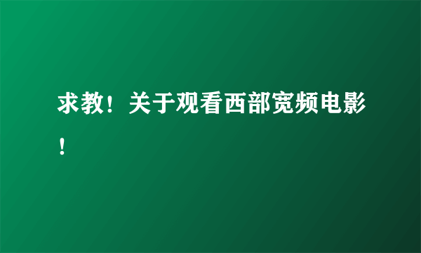 求教！关于观看西部宽频电影！