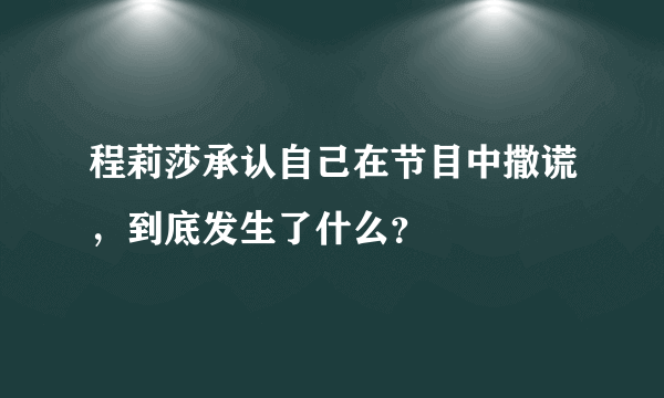 程莉莎承认自己在节目中撒谎，到底发生了什么？